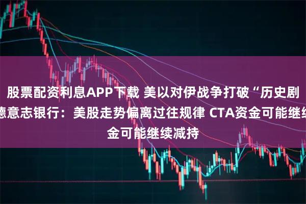 股票配资利息APP下载 美以对伊战争打破“历史剧本” 德意志银行:美股走势偏离过往规律 CTA资金可能继续减持