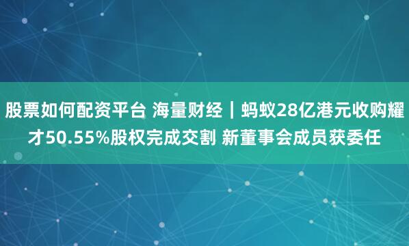股票如何配资平台 海量财经|蚂蚁28亿港元收购耀才50.55%股权完成交割 新董事会成员获委任