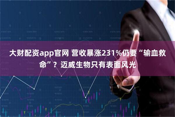 大财配资app官网 营收暴涨231%仍要“输血救命”?迈威生物只有表面风光