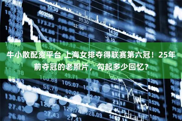 牛小散配资平台 上海女排夺得联赛第六冠！25年前夺冠的老照片，勾起多少回忆？