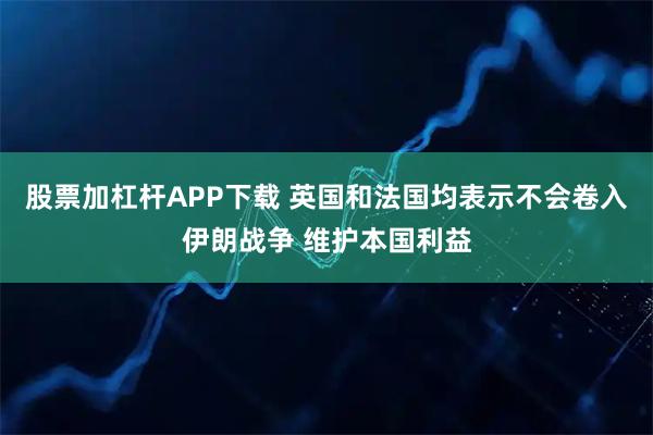 股票加杠杆APP下载 英国和法国均表示不会卷入伊朗战争 维护本国利益