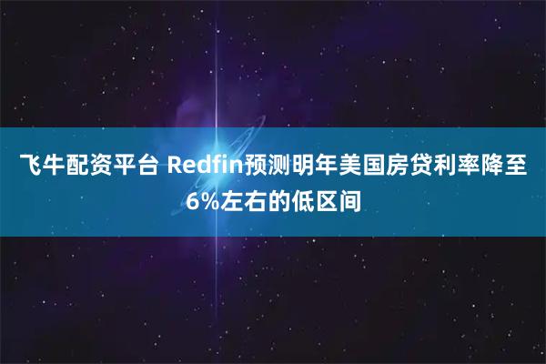 飞牛配资平台 Redfin预测明年美国房贷利率降至6%左右的低区间