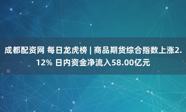 成都配资网 每日龙虎榜 | 商品期货综合指数上涨2.12% 日内资金净流入58.00亿元
