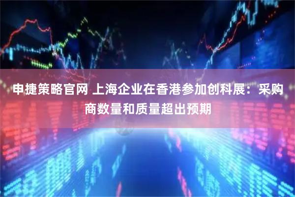 申捷策略官网 上海企业在香港参加创科展:采购商数量和质量超出预期