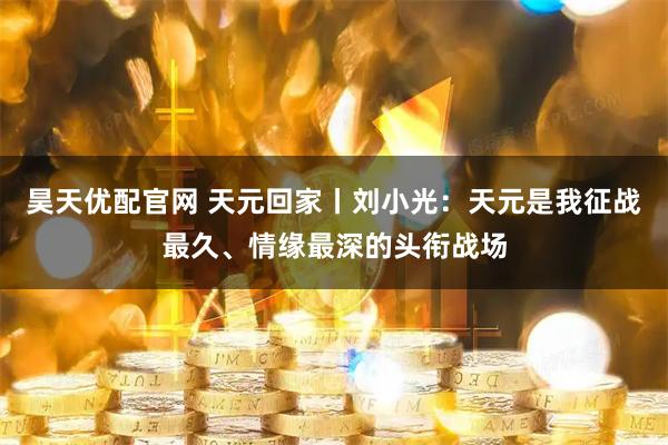 昊天优配官网 天元回家丨刘小光：天元是我征战最久、情缘最深的头衔战场