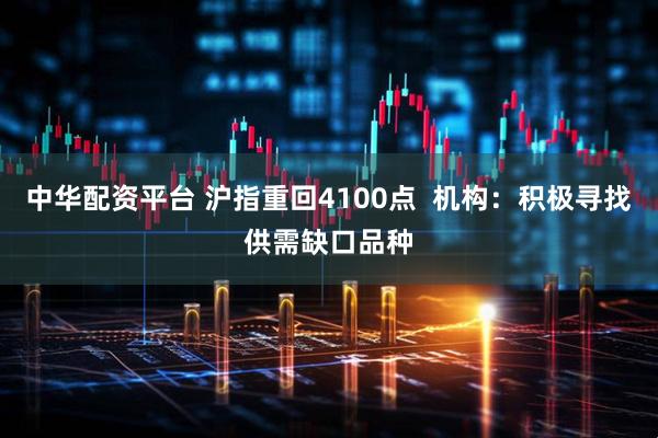中华配资平台 沪指重回4100点  机构：积极寻找供需缺口品种