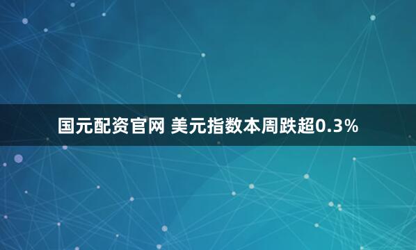 国元配资官网 美元指数本周跌超0.3%