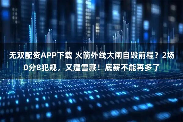 无双配资APP下载 火箭外线大闸自毁前程？2场0分8犯规，又遭雪藏！底薪不能再多了