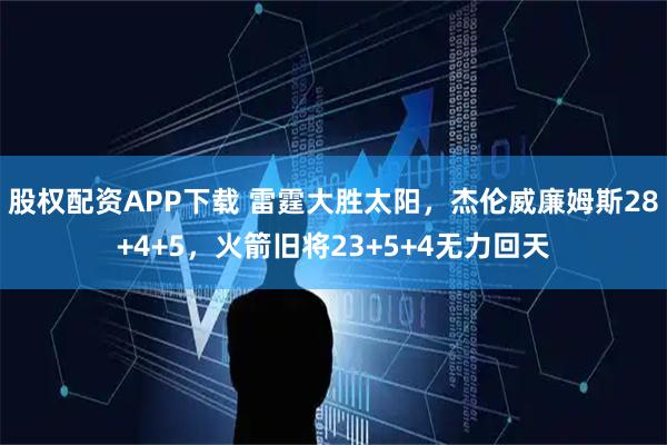 股权配资APP下载 雷霆大胜太阳，杰伦威廉姆斯28+4+5，火箭旧将23+5+4无力回天