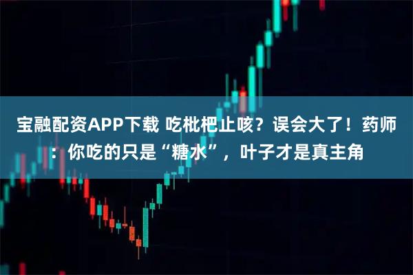宝融配资APP下载 吃枇杷止咳?误会大了!药师:你吃的只是“糖水”,叶子才是真主角