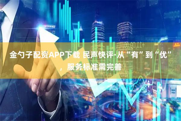 金勺子配资APP下载 民声快评·从“有”到“优”,服务标准需完善