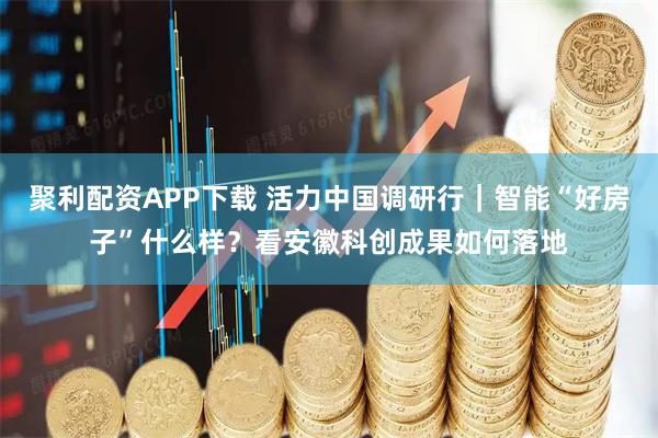 聚利配资APP下载 活力中国调研行｜智能“好房子”什么样？看安徽科创成果如何落地