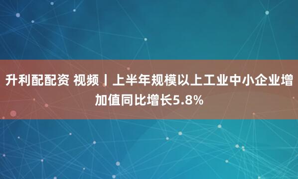 升利配配资 视频丨上半年规模以上工业中小企业增加值同比增长5.8%