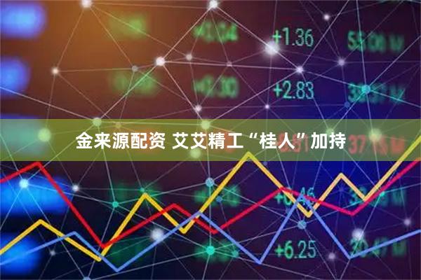 金来源配资 艾艾精工“桂人”加持