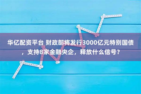 华亿配资平台 财政部将发行3000亿元特别国债，支持8家金融央企，释放什么信号？