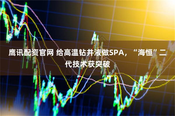 鹰讯配资官网 给高温钻井液做SPA，“海恒”二代技术获突破