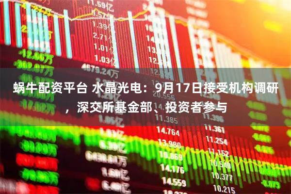 蜗牛配资平台 水晶光电：9月17日接受机构调研，深交所基金部、投资者参与