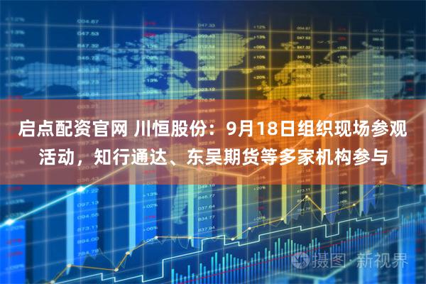 启点配资官网 川恒股份：9月18日组织现场参观活动，知行通达、东吴期货等多家机构参与