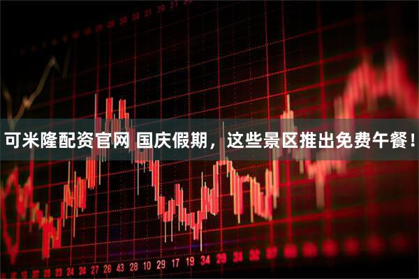 可米隆配资官网 国庆假期，这些景区推出免费午餐！