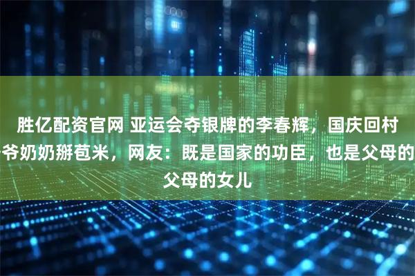 胜亿配资官网 亚运会夺银牌的李春辉,国庆回村帮爷爷奶奶掰苞米,网友:既是国家的功臣,也是父母的女儿
