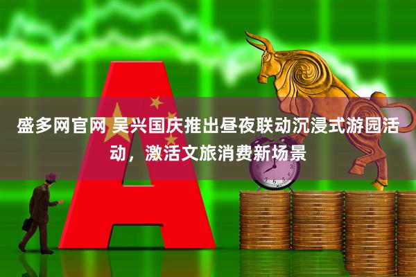 盛多网官网 吴兴国庆推出昼夜联动沉浸式游园活动，激活文旅消费新场景